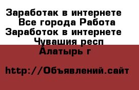 Заработак в интернете   - Все города Работа » Заработок в интернете   . Чувашия респ.,Алатырь г.